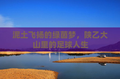 泥土飞扬的绿茵梦，陕乙大山里的足球人生