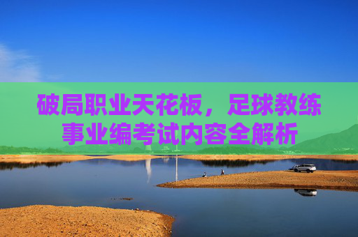 破局职业天花板，足球教练事业编考试内容全解析