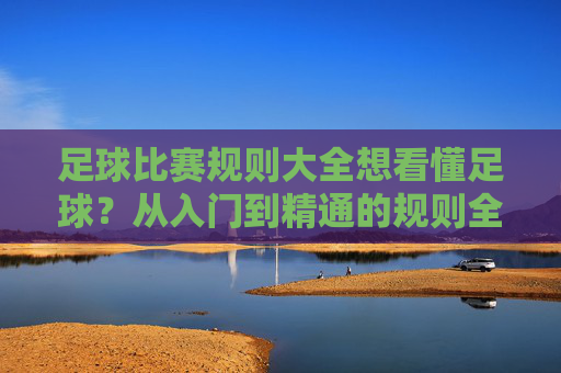 足球比赛规则大全想看懂足球？从入门到精通的规则全解析