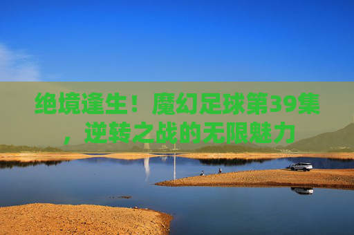 绝境逢生！魔幻足球第39集，逆转之战的无限魅力