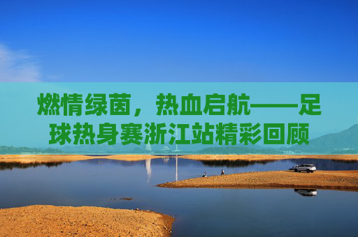 燃情绿茵，热血启航——足球热身赛浙江站精彩回顾