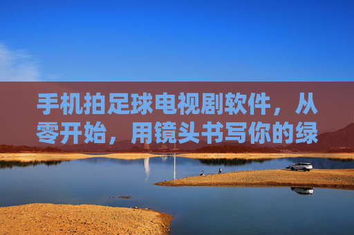 手机拍足球电视剧软件，从零开始，用镜头书写你的绿茵传奇