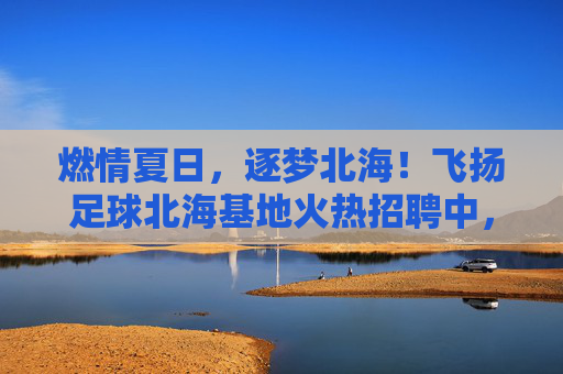 燃情夏日，逐梦北海！飞扬足球北海基地火热招聘中，期待你的加入！