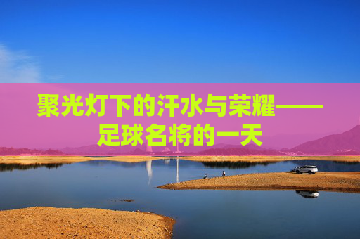 聚光灯下的汗水与荣耀——足球名将的一天