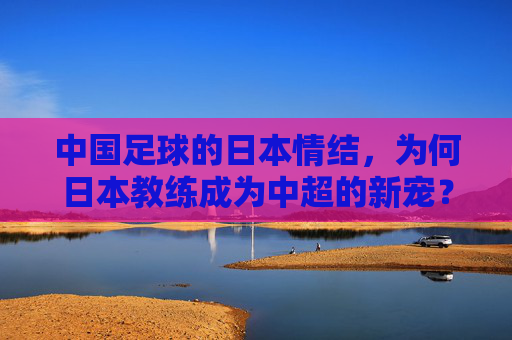 中国足球的日本情结，为何日本教练成为中超的新宠？