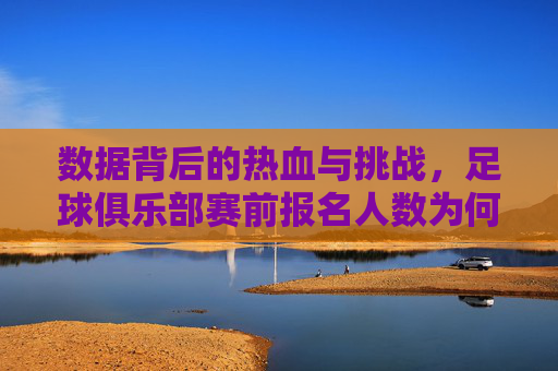 数据背后的热血与挑战，足球俱乐部赛前报名人数为何激增？