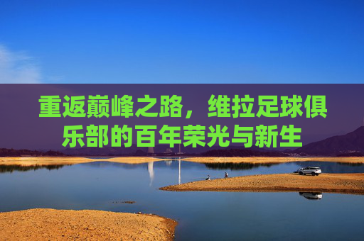 重返巅峰之路，维拉足球俱乐部的百年荣光与新生