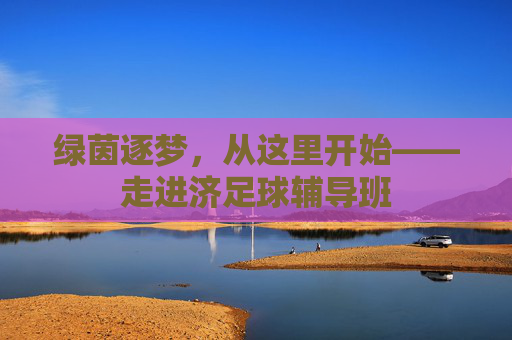绿茵逐梦，从这里开始——走进济足球辅导班