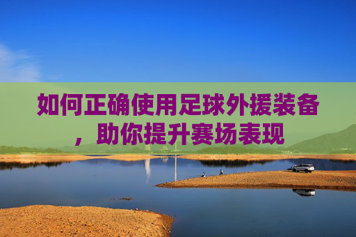 如何正确使用足球外援装备，助你提升赛场表现