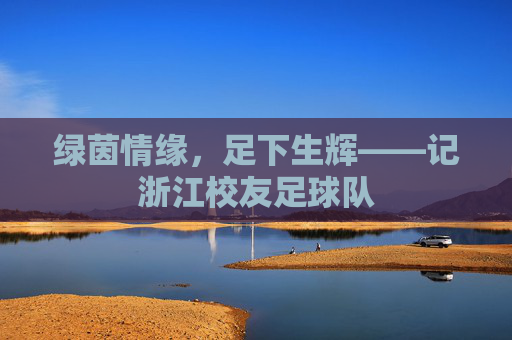 绿茵情缘，足下生辉——记浙江校友足球队