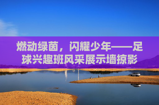 燃动绿茵，闪耀少年——足球兴趣班风采展示墙掠影