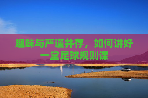 趣味与严谨并存，如何讲好一堂足球规则课