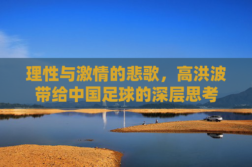 理性与激情的悲歌，高洪波带给中国足球的深层思考