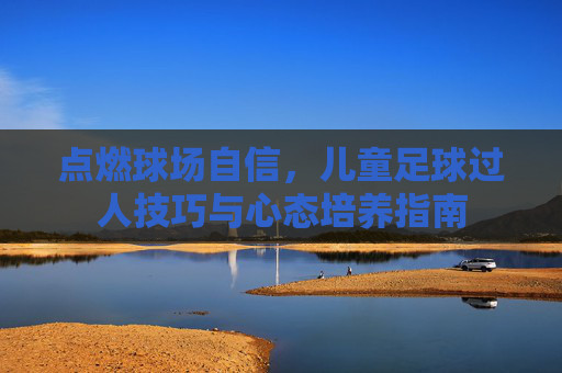 点燃球场自信，儿童足球过人技巧与心态培养指南