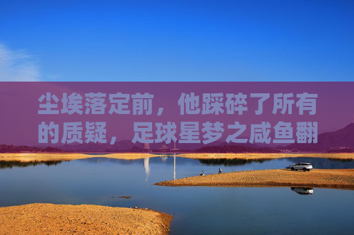 尘埃落定前，他踩碎了所有的质疑，足球星梦之咸鱼翻身篇