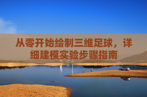 从零开始绘制三维足球，详细建模实验步骤指南