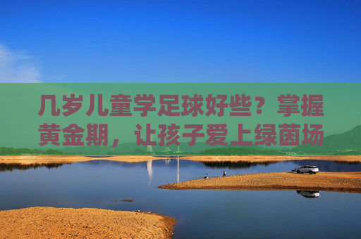 几岁儿童学足球好些？掌握黄金期，让孩子爱上绿茵场