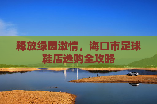 释放绿茵激情，海口市足球鞋店选购全攻略