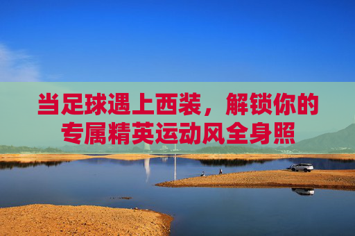 当足球遇上西装，解锁你的专属精英运动风全身照