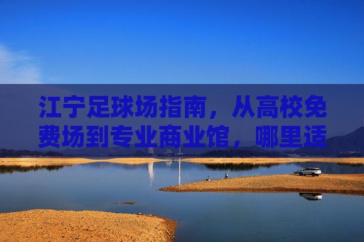 江宁足球场指南，从高校免费场到专业商业馆，哪里适合你练球？