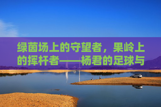 绿茵场上的守望者，果岭上的挥杆者——杨君的足球与高尔夫人生
