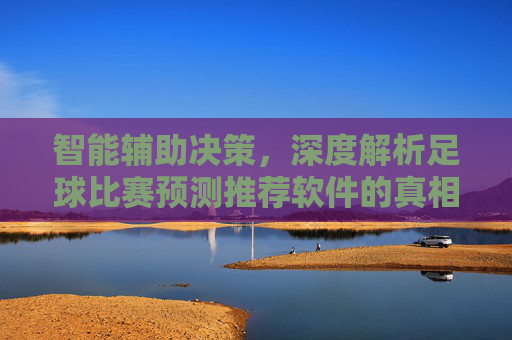 智能辅助决策，深度解析足球比赛预测推荐软件的真相与使用指南