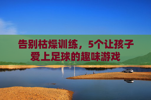 告别枯燥训练，5个让孩子爱上足球的趣味游戏