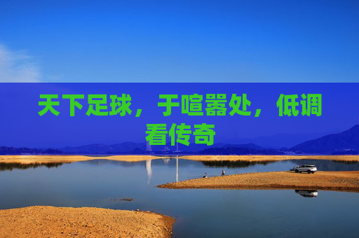 天下足球，于喧嚣处，低调看传奇