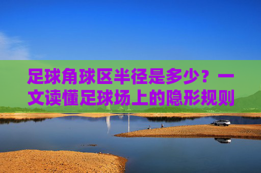 足球角球区半径是多少？一文读懂足球场上的隐形规则