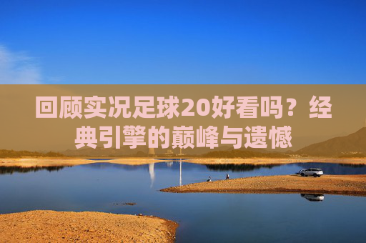 回顾实况足球20好看吗？经典引擎的巅峰与遗憾
