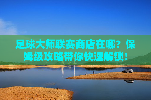 足球大师联赛商店在哪？保姆级攻略带你快速解锁！