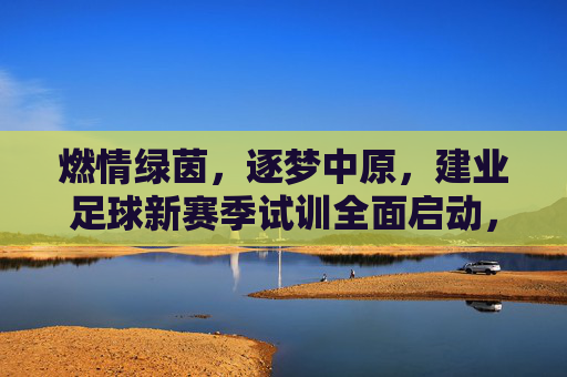 燃情绿茵，逐梦中原，建业足球新赛季试训全面启动，邀你共赴荣耀征程