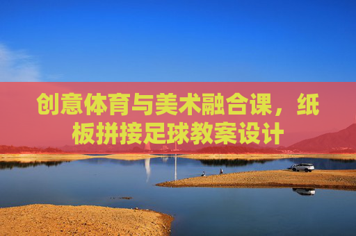 创意体育与美术融合课，纸板拼接足球教案设计