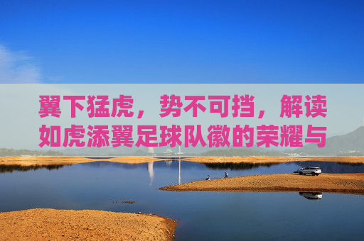 翼下猛虎，势不可挡，解读如虎添翼足球队徽的荣耀与力量