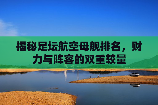 揭秘足坛航空母舰排名，财力与阵容的双重较量