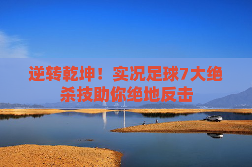 逆转乾坤！实况足球7大绝杀技助你绝地反击