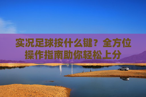 实况足球按什么键？全方位操作指南助你轻松上分
