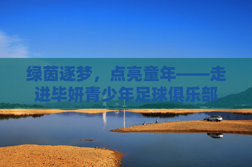绿茵逐梦，点亮童年——走进毕妍青少年足球俱乐部