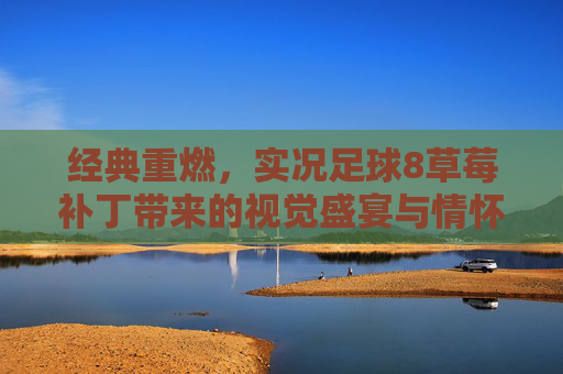 经典重燃，实况足球8草莓补丁带来的视觉盛宴与情怀回归