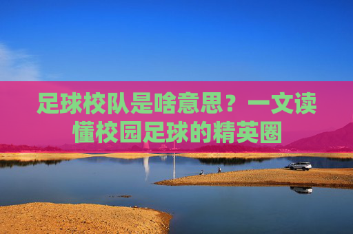 足球校队是啥意思？一文读懂校园足球的精英圈