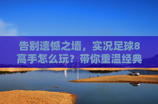 告别遗憾之墙，实况足球8高手怎么玩？带你重温经典的巅峰对决