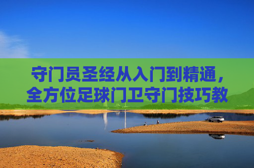 守门员圣经从入门到精通，全方位足球门卫守门技巧教学
