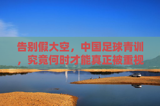 告别假大空，中国足球青训，究竟何时才能真正被重视？