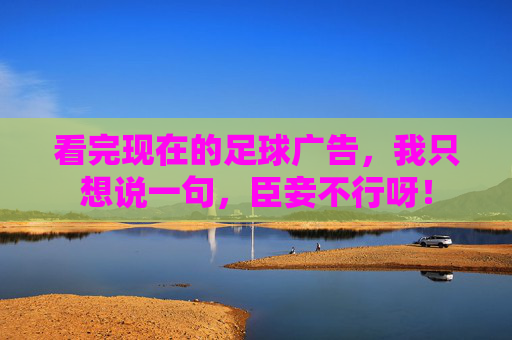 看完现在的足球广告，我只想说一句，臣妾不行呀！