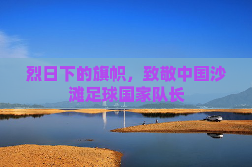 烈日下的旗帜，致敬中国沙滩足球国家队长