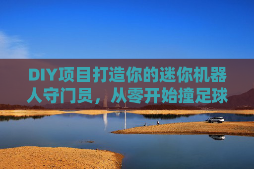 DIY项目打造你的迷你机器人守门员，从零开始撞足球的完整教程
