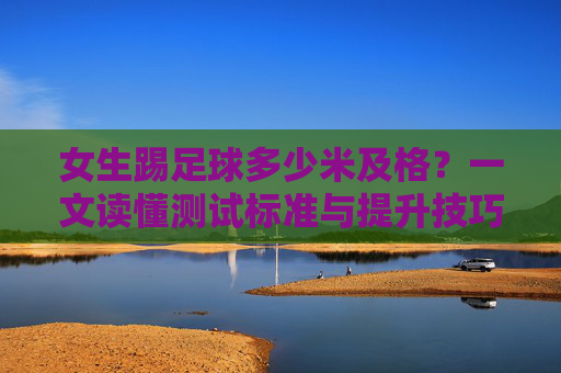 女生踢足球多少米及格？一文读懂测试标准与提升技巧