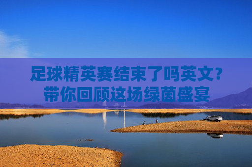 足球精英赛结束了吗英文？带你回顾这场绿茵盛宴