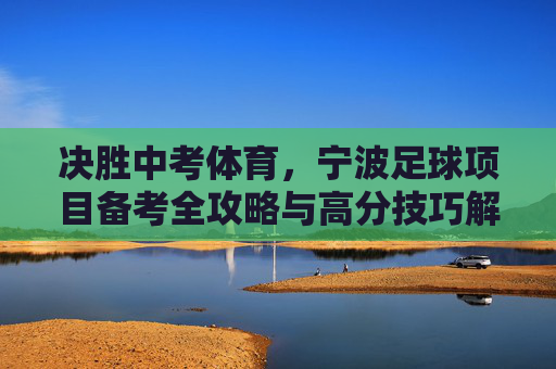 决胜中考体育，宁波足球项目备考全攻略与高分技巧解析