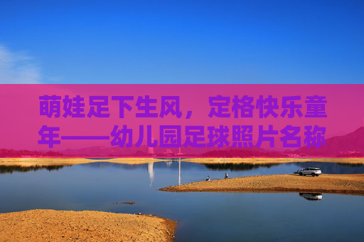 萌娃足下生风，定格快乐童年——幼儿园足球照片名称灵感库